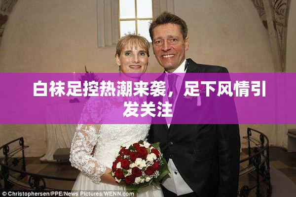 白袜足控热潮来袭，足下风情引发关注
