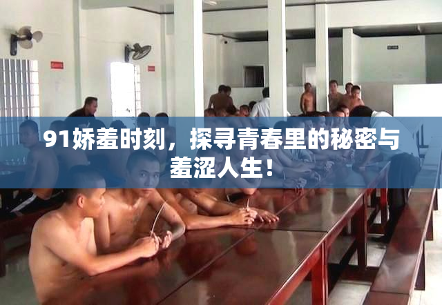 91娇羞时刻，探寻青春里的秘密与羞涩人生！