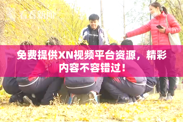 免费提供XN视频平台资源，精彩内容不容错过！