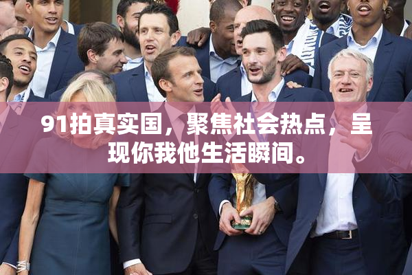 91拍真实国，聚焦社会热点，呈现你我他生活瞬间。