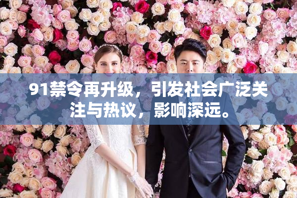 91禁令再升级，引发社会广泛关注与热议，影响深远。