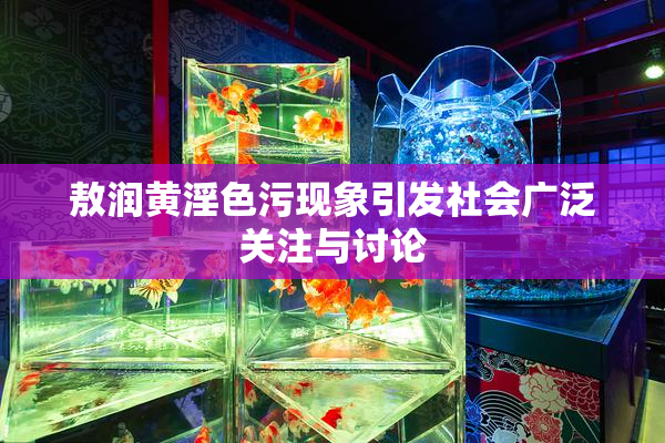 敖润黄淫色污现象引发社会广泛关注与讨论