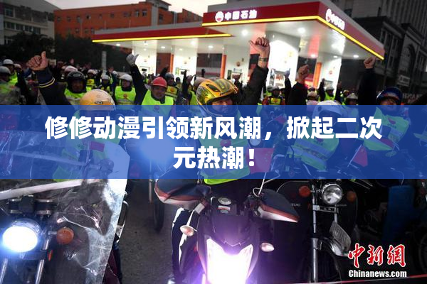 修修动漫引领新风潮，掀起二次元热潮！