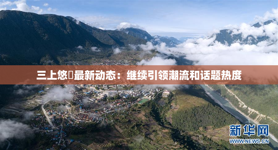 三上悠亜最新动态：继续引领潮流和话题热度