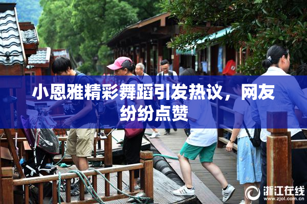 小恩雅精彩舞蹈引发热议，网友纷纷点赞