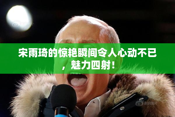宋雨琦的惊艳瞬间令人心动不已，魅力四射！