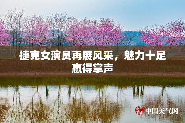 捷克女演员再展风采，魅力十足赢得掌声