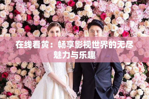 在线看黄：畅享影视世界的无尽魅力与乐趣