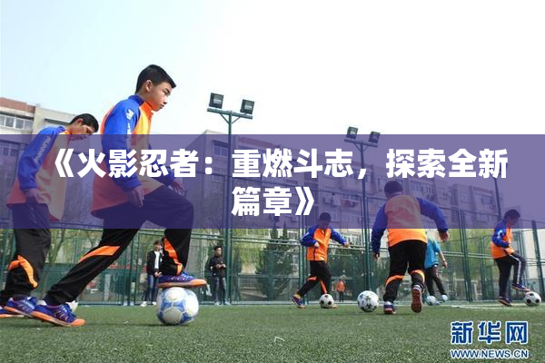 《火影忍者：重燃斗志，探索全新篇章》