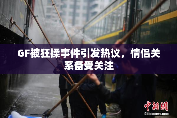 GF被狂揉事件引发热议，情侣关系备受关注