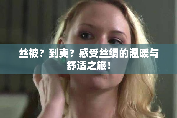 丝被？到爽？感受丝绸的温暖与舒适之旅！