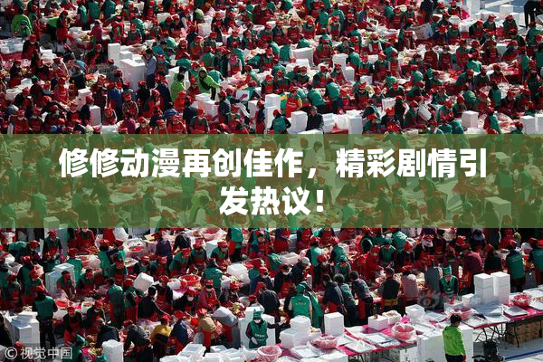 修修动漫再创佳作，精彩剧情引发热议！
