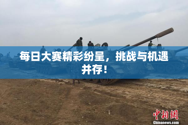 每日大赛精彩纷呈，挑战与机遇并存！
