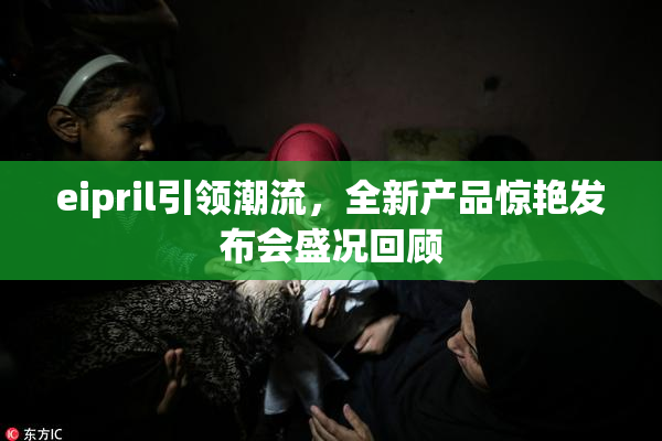 eipril引领潮流，全新产品惊艳发布会盛况回顾