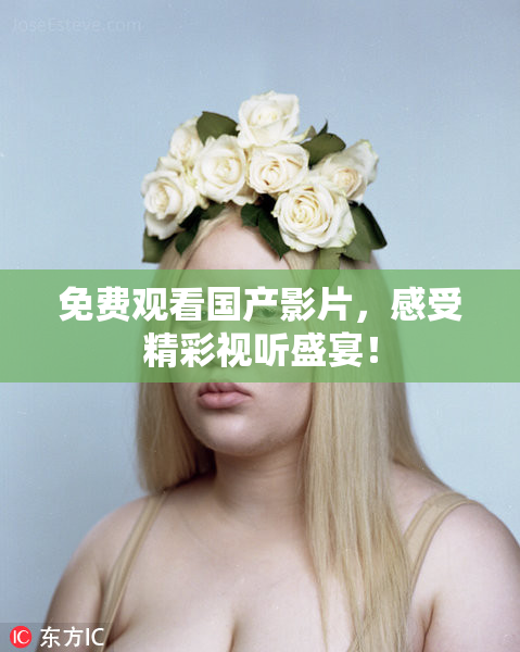 免费观看国产影片，感受精彩视听盛宴！