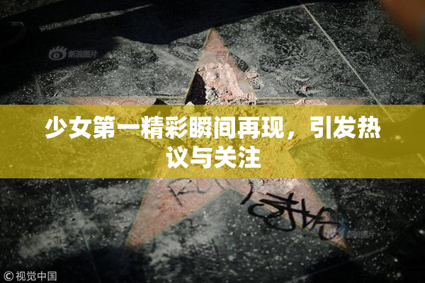 少女第一精彩瞬间再现，引发热议与关注