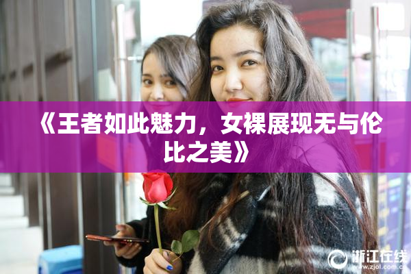 《王者如此魅力，女裸展现无与伦比之美》