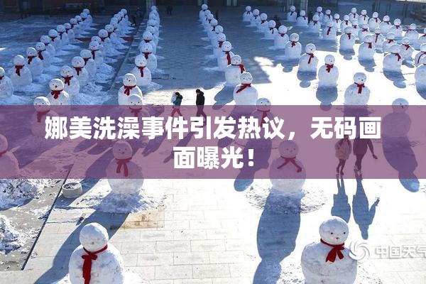 娜美洗澡事件引发热议，无码画面曝光！