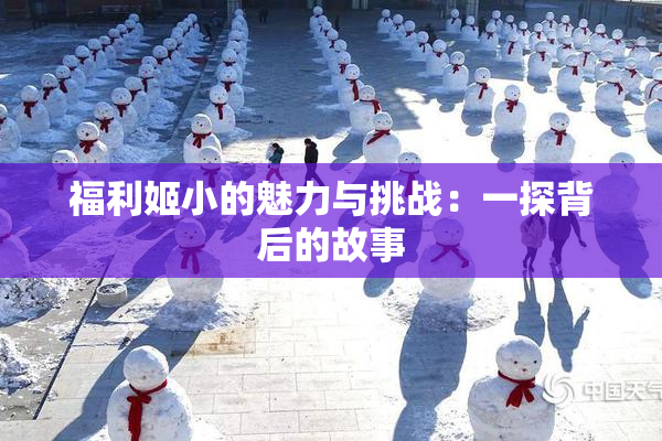福利姬小的魅力与挑战：一探背后的故事