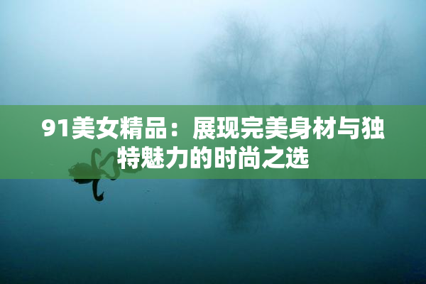 91美女精品：展现完美身材与独特魅力的时尚之选
