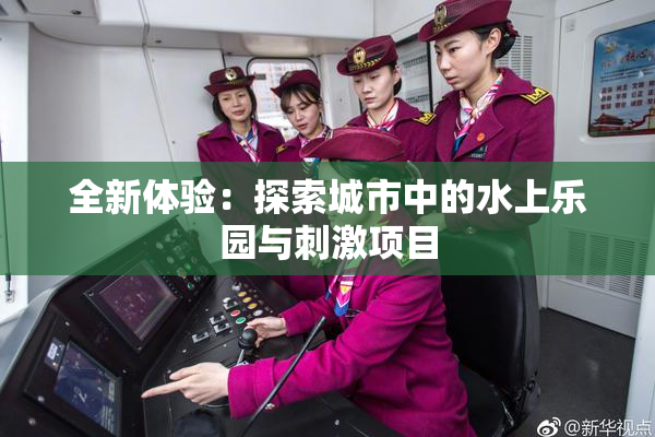 全新体验：探索城市中的水上乐园与刺激项目