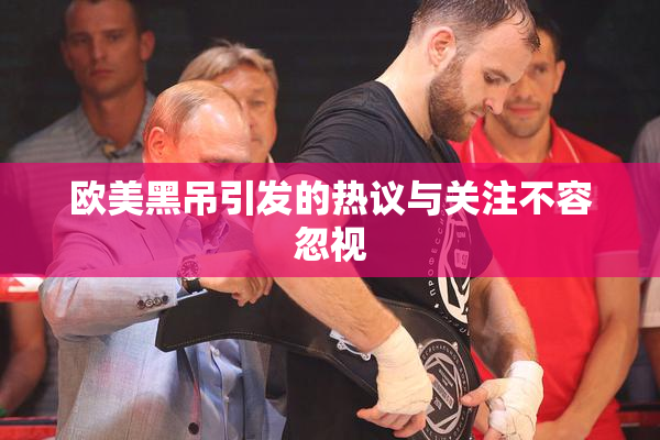 欧美黑吊引发的热议与关注不容忽视