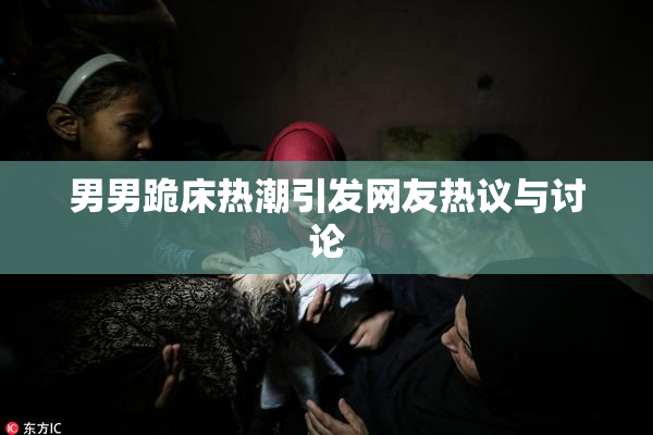 男男跪床热潮引发网友热议与讨论