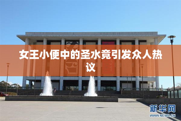 女王小便中的圣水竟引发众人热议