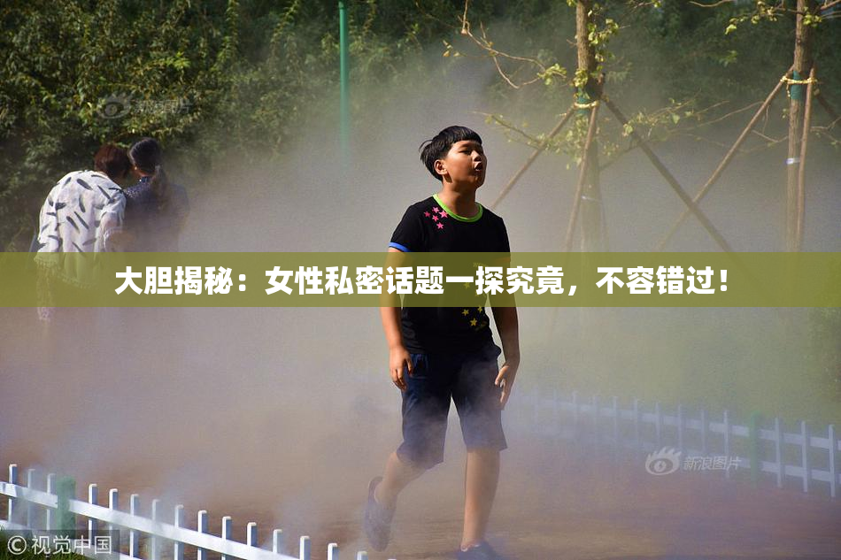 大胆揭秘：女性私密话题一探究竟，不容错过！