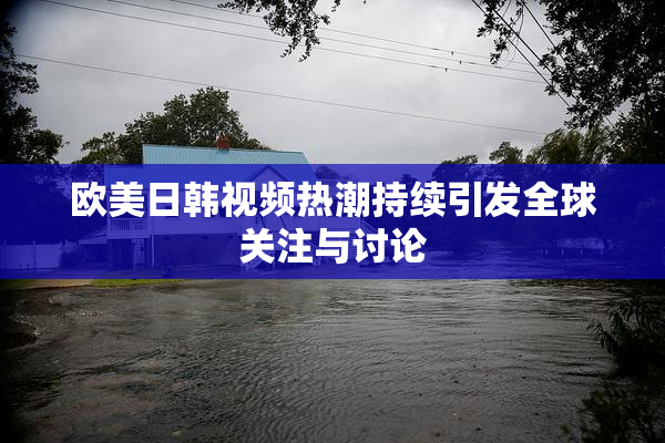 欧美日韩视频热潮持续引发全球关注与讨论