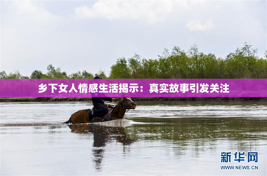乡下女人情感生活揭示：真实故事引发关注