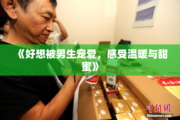 《好想被男生宠爱，感受温暖与甜蜜》