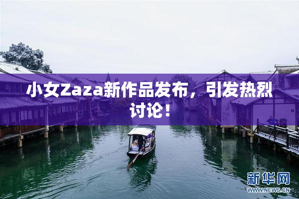 小女Zaza新作品发布，引发热烈讨论！