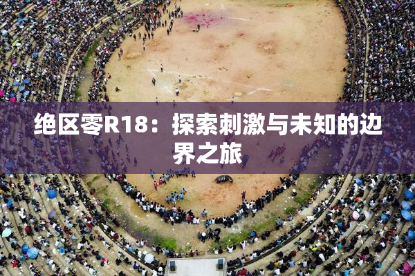 绝区零R18：探索刺激与未知的边界之旅