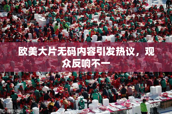 欧美大片无码内容引发热议，观众反响不一