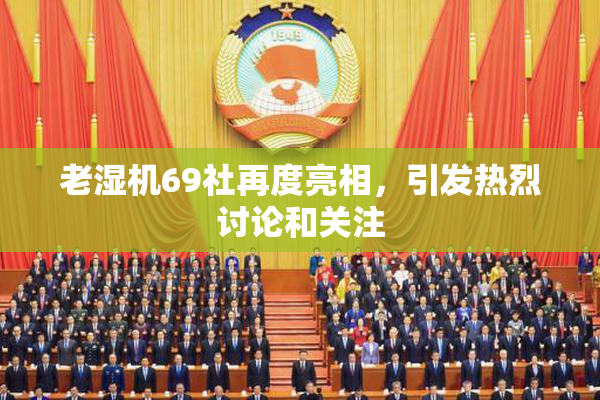 老湿机69社再度亮相，引发热烈讨论和关注