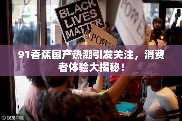 91香蕉国产热潮引发关注，消费者体验大揭秘！
