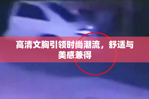 高清文胸引领时尚潮流，舒适与美感兼得