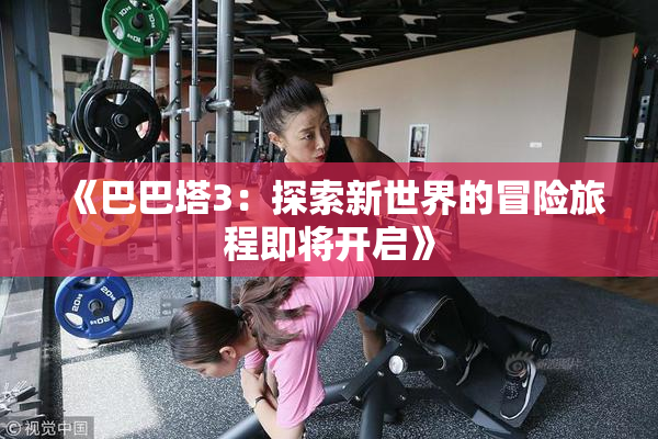 《巴巴塔3：探索新世界的冒险旅程即将开启》