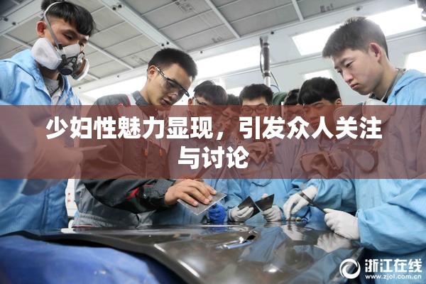 少妇性魅力显现，引发众人关注与讨论