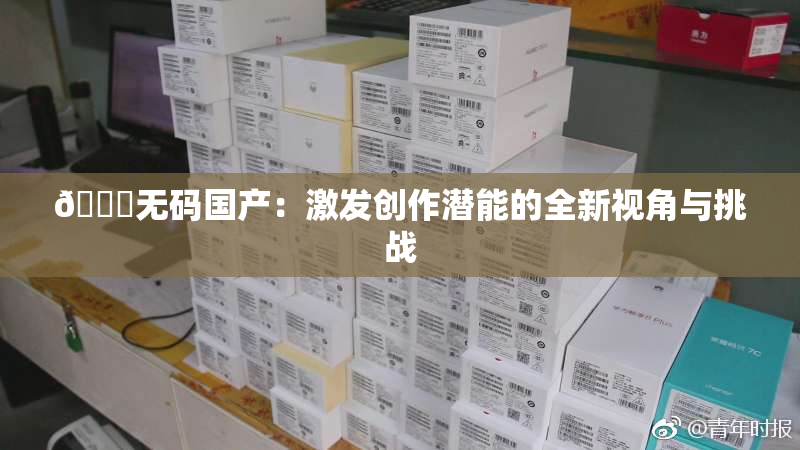 🔞无码国产：激发创作潜能的全新视角与挑战