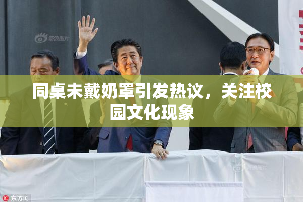 同桌未戴奶罩引发热议，关注校园文化现象