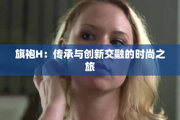旗袍H：传承与创新交融的时尚之旅