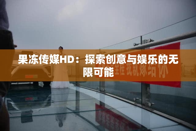 果冻传媒HD：探索创意与娱乐的无限可能