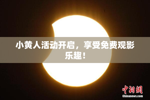 小黄人活动开启，享受免费观影乐趣！