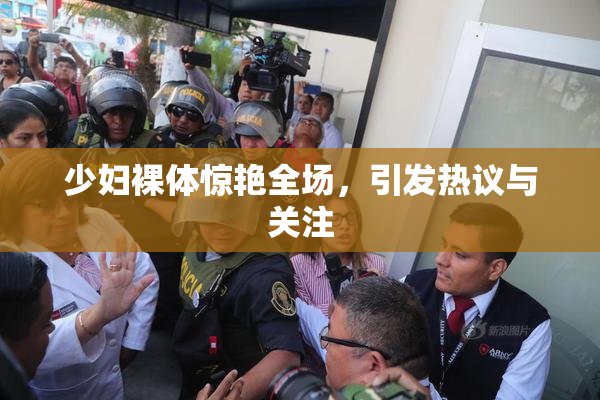 少妇裸体惊艳全场，引发热议与关注