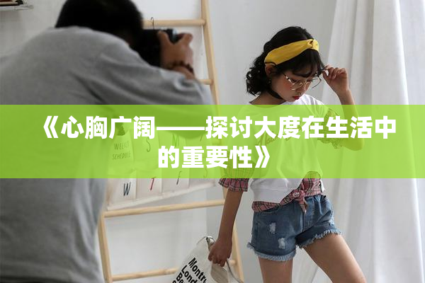 《心胸广阔——探讨大度在生活中的重要性》