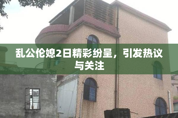 乱公伦媳2日精彩纷呈，引发热议与关注