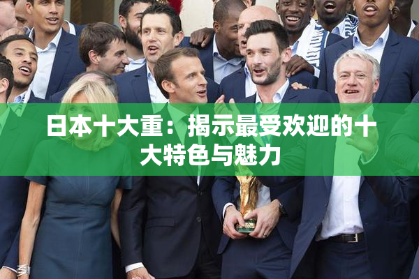 日本十大重：揭示最受欢迎的十大特色与魅力