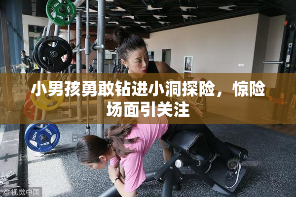 小男孩勇敢钻进小洞探险，惊险场面引关注